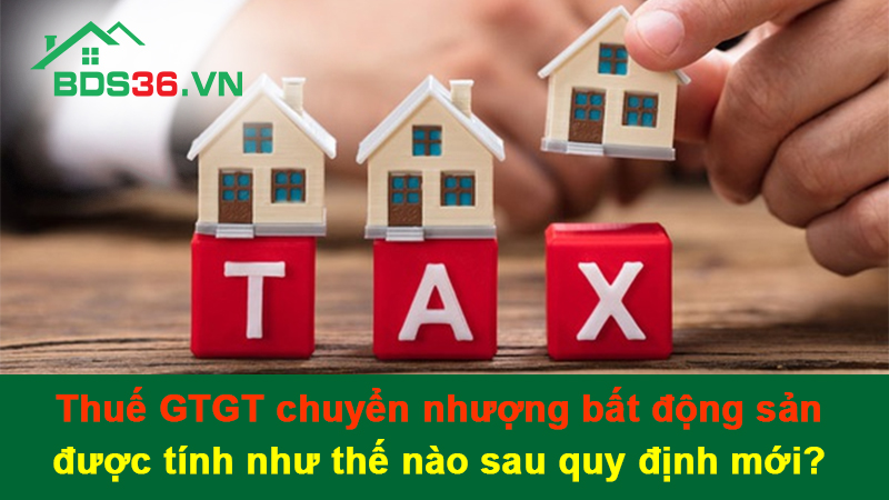 Thuế GTGT chuyển nhượng bất động sản được tính như thế nào sau quy định mới